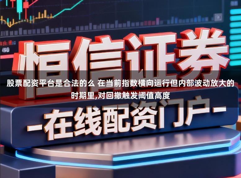 股票配资平台是合法的么 在当前指数横向运行但内部波动放大的时期里,对回撤触发阈值高度