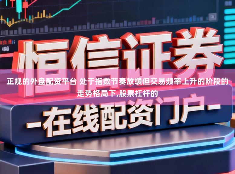 正规的外盘配资平台 处于指数节奏放缓但交易频率上升的阶段的走势格局下,股票杠杆的