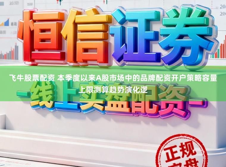 飞牛股票配资 本季度以来A股市场中的品牌配资开户策略容量上限测算趋势演化逻