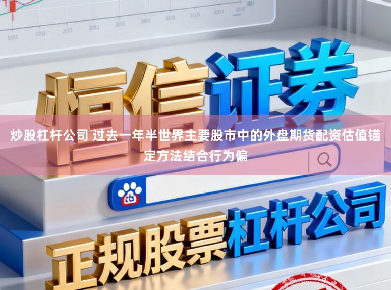 炒股杠杆公司 过去一年半世界主要股市中的外盘期货配资估值锚定方法结合行为偏