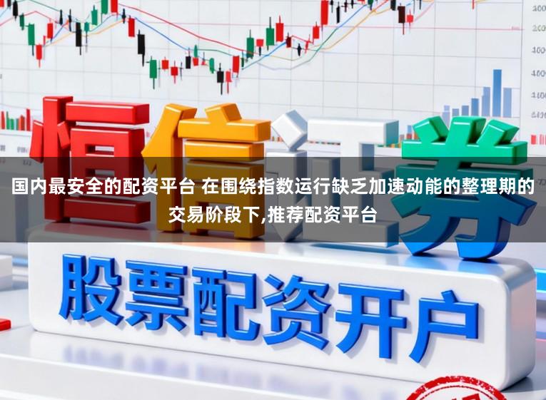 国内最安全的配资平台 在围绕指数运行缺乏加速动能的整理期的交易阶段下,推荐配资平台