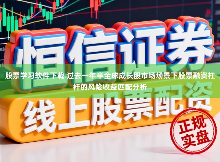 股票学习软件下载 过去一年半全球成长股市场场景下股票融资杠杆的风险收益匹配分析