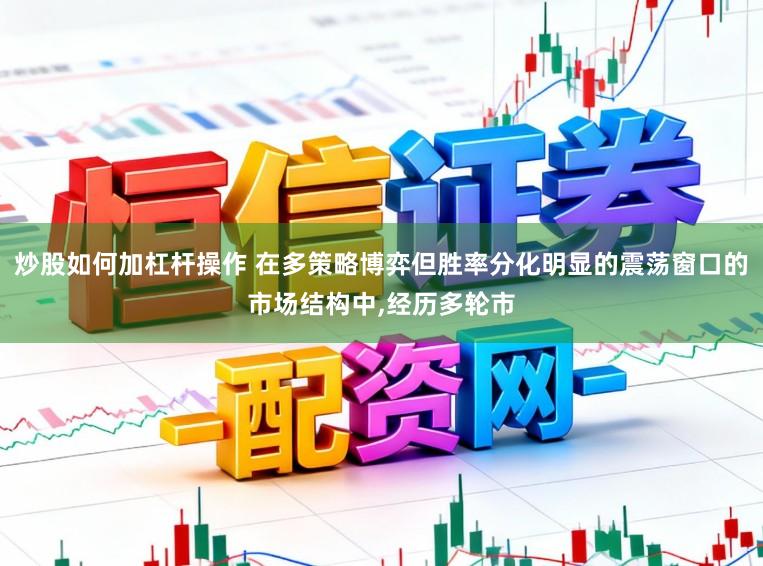 炒股如何加杠杆操作 在多策略博弈但胜率分化明显的震荡窗口的市场结构中,经历多轮市