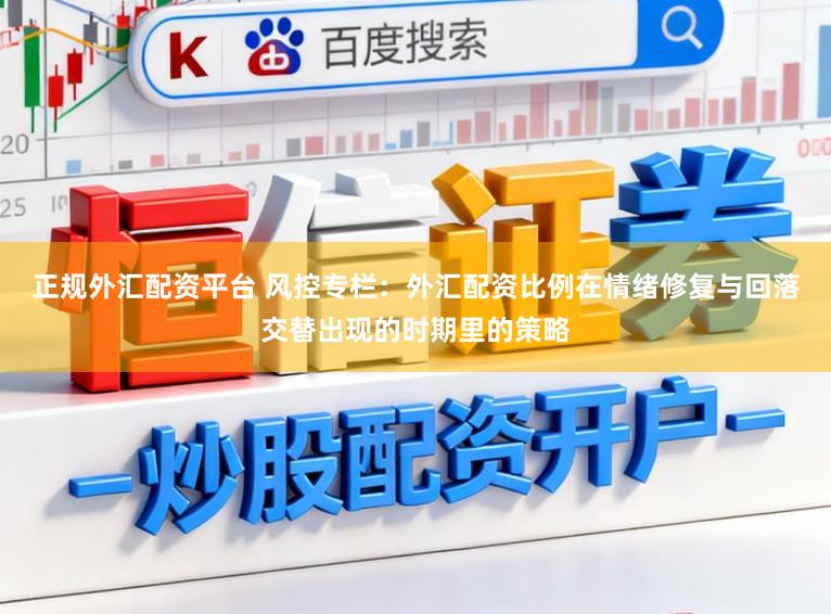 正规外汇配资平台 风控专栏：外汇配资比例在情绪修复与回落交替出现的时期里的策略
