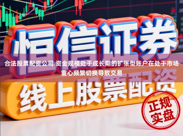 合法股票配资公司 资金规模处于成长期的扩张型账户在处于市场重心频繁切换导致交易