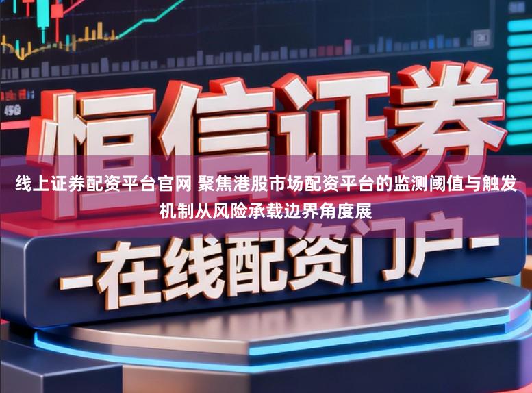 线上证券配资平台官网 聚焦港股市场配资平台的监测阈值与触发机制从风险承载边界角度展