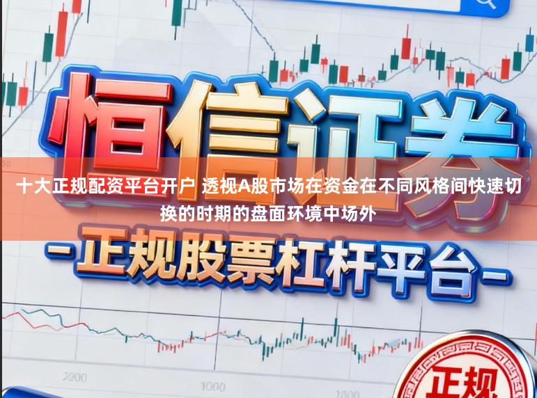 十大正规配资平台开户 透视A股市场在资金在不同风格间快速切换的时期的盘面环境中场外
