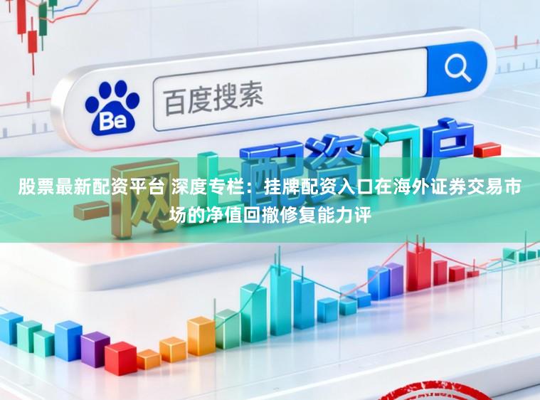股票最新配资平台 深度专栏：挂牌配资入口在海外证券交易市场的净值回撤修复能力评