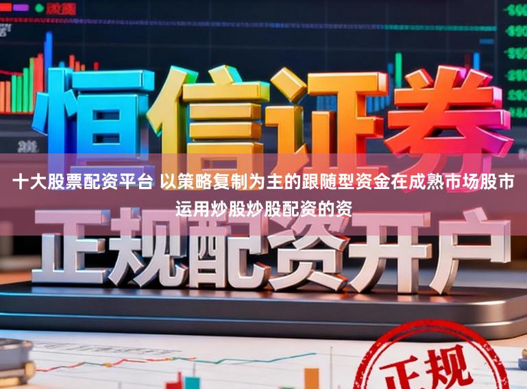 十大股票配资平台 以策略复制为主的跟随型资金在成熟市场股市运用炒股炒股配资的资