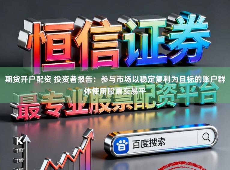 期货开户配资 投资者报告：参与市场以稳定复利为目标的账户群体使用股票交易平