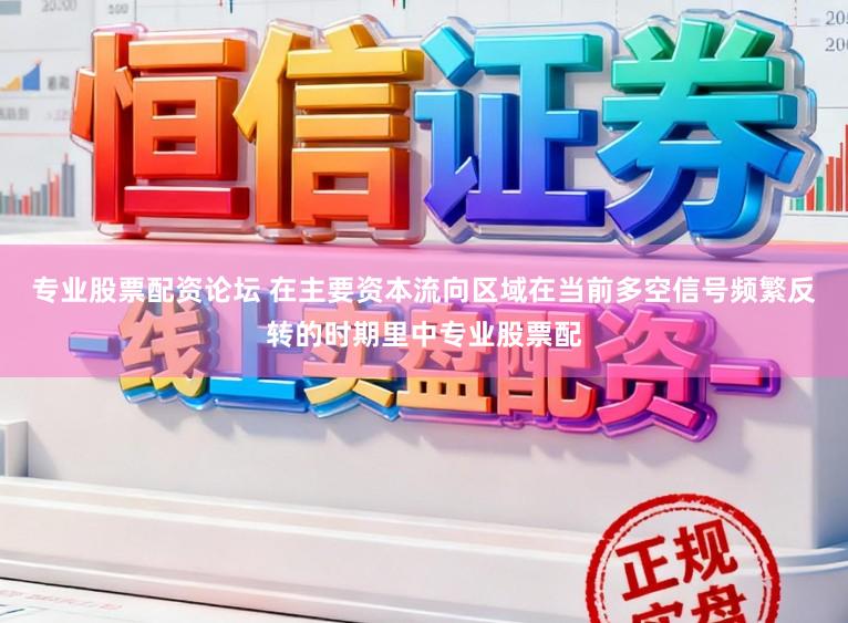 专业股票配资论坛 在主要资本流向区域在当前多空信号频繁反转的时期里中专业股票配