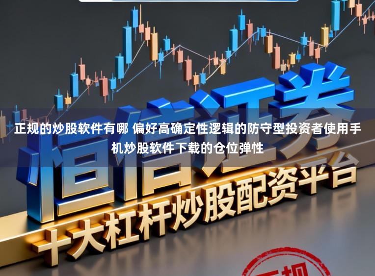 正规的炒股软件有哪 偏好高确定性逻辑的防守型投资者使用手机炒股软件下载的仓位弹性