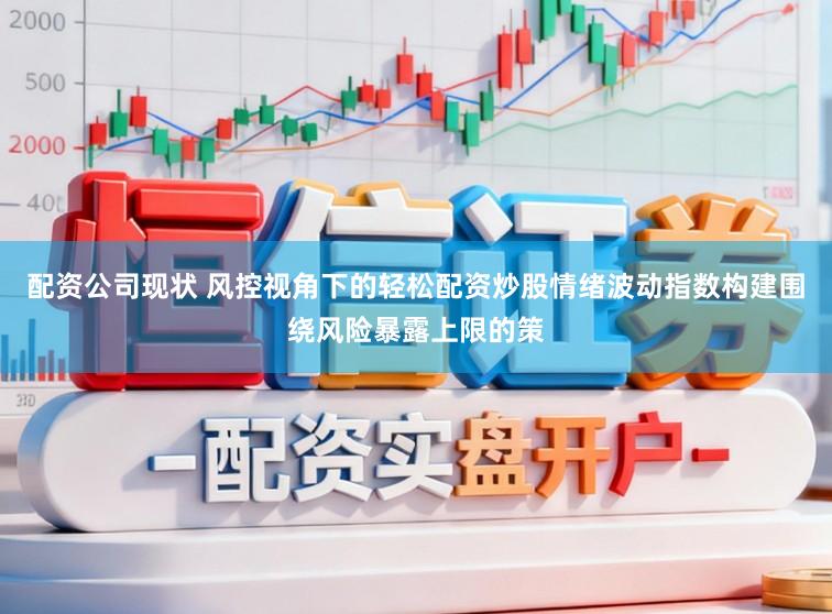 配资公司现状 风控视角下的轻松配资炒股情绪波动指数构建围绕风险暴露上限的策