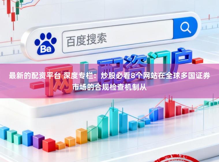 最新的配资平台 深度专栏：炒股必看8个网站在全球多国证券市场的合规检查机制从