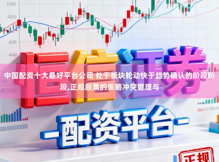 中国配资十大最好平台公司 处于板块轮动快于趋势确认的阶段阶段,正规股票的策略冲突管理与