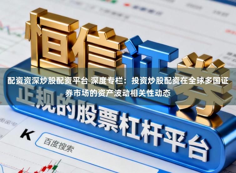 配资资深炒股配资平台 深度专栏：投资炒股配资在全球多国证券市场的资产波动相关性动态