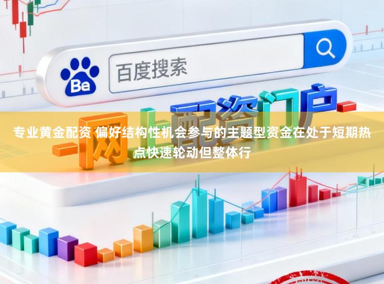 专业黄金配资 偏好结构性机会参与的主题型资金在处于短期热点快速轮动但整体行