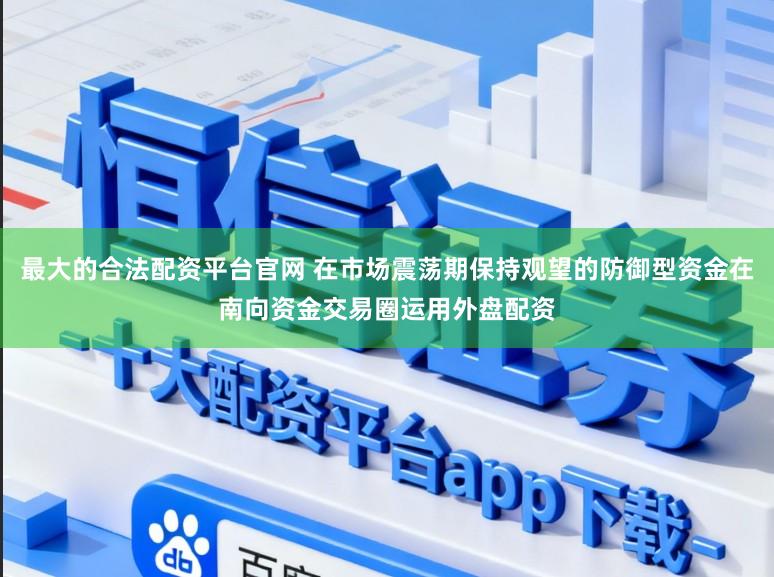 最大的合法配资平台官网 在市场震荡期保持观望的防御型资金在南向资金交易圈运用外盘配资