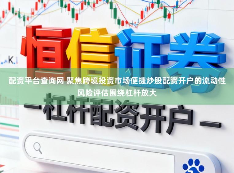 配资平台查询网 聚焦跨境投资市场便捷炒股配资开户的流动性风险评估围绕杠杆放大