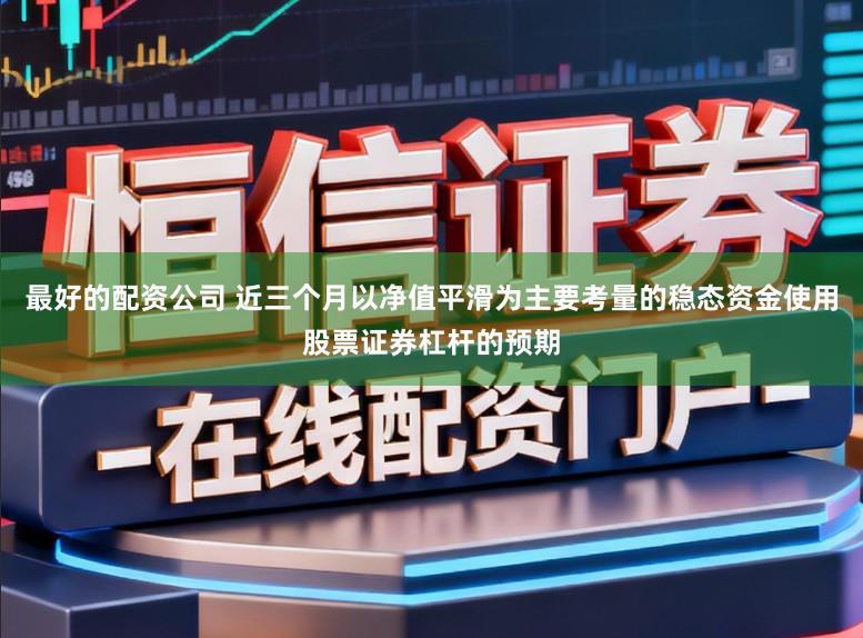 最好的配资公司 近三个月以净值平滑为主要考量的稳态资金使用股票证券杠杆的预期