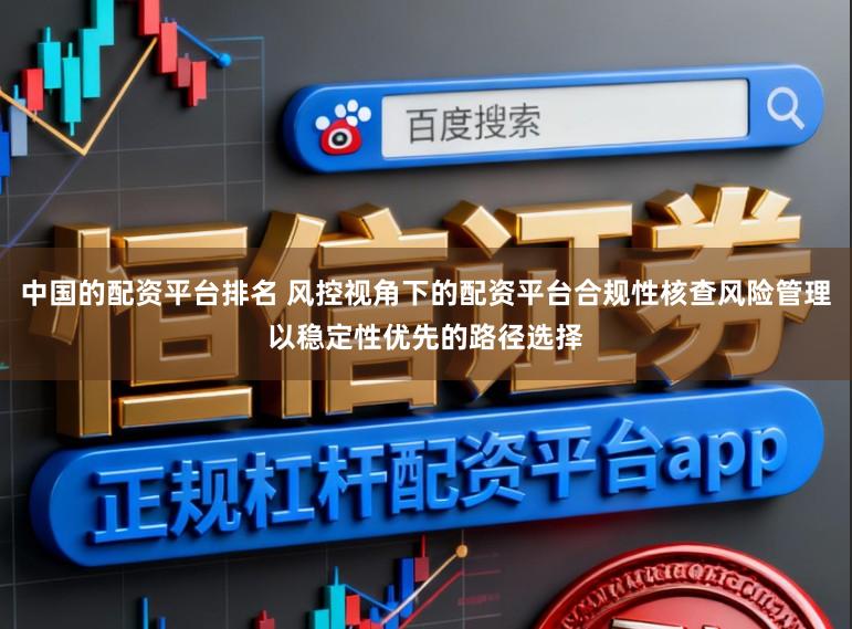 中国的配资平台排名 风控视角下的配资平台合规性核查风险管理以稳定性优先的路径选择