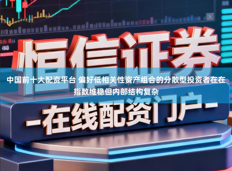 中国前十大配资平台 偏好低相关性资产组合的分散型投资者在在指数维稳但内部结构复杂