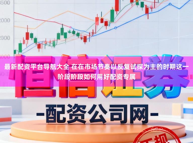最新配资平台导航大全 在在市场节奏以反复试探为主的时期这一阶段阶段如何用好配资专属
