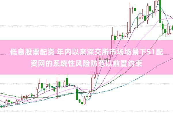 低息股票配资 年内以来深交所市场场景下51配资网的系统性风险防范以前置约束