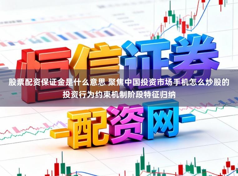 股票配资保证金是什么意思 聚焦中国投资市场手机怎么炒股的投资行为约束机制阶段特征归纳