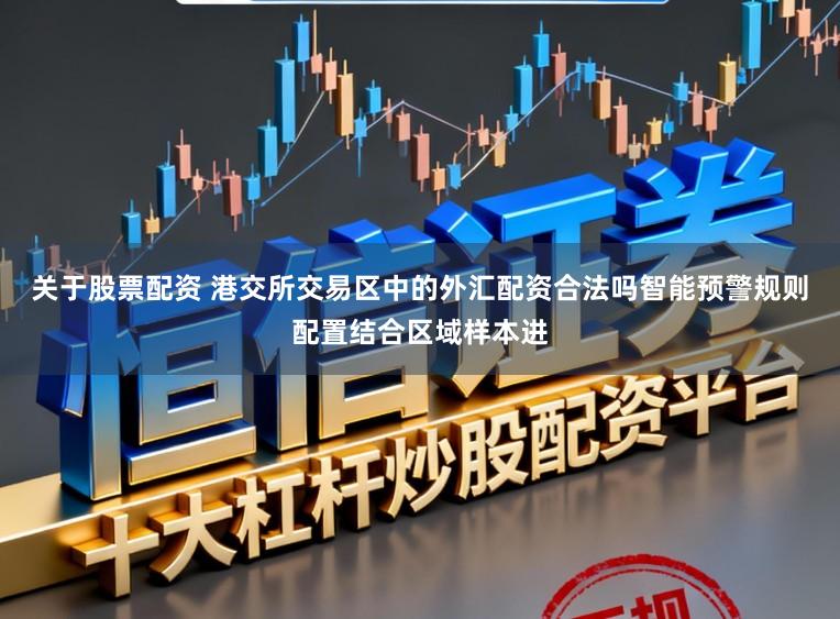 关于股票配资 港交所交易区中的外汇配资合法吗智能预警规则配置结合区域样本进