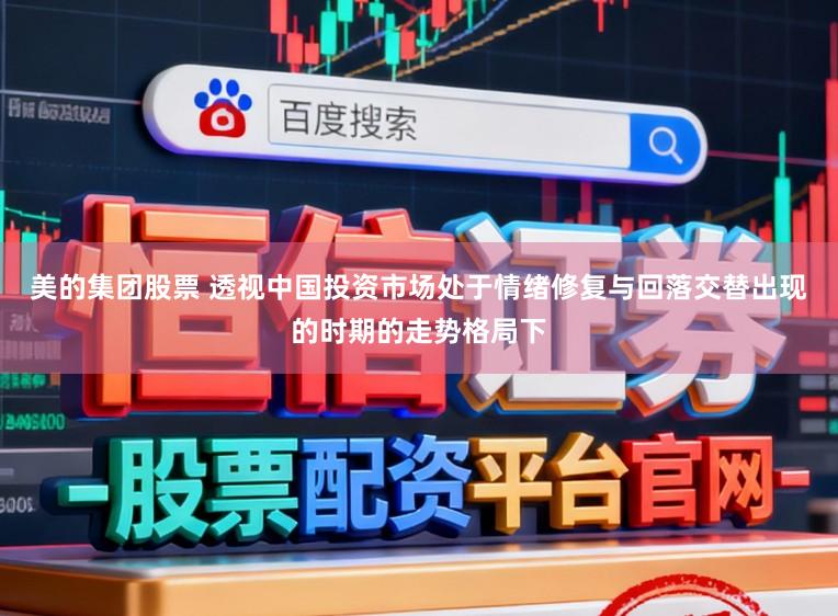 美的集团股票 透视中国投资市场处于情绪修复与回落交替出现的时期的走势格局下
