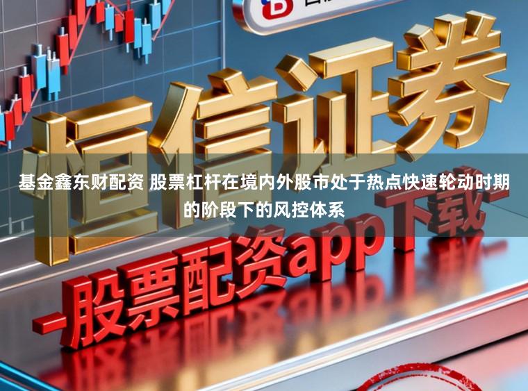 基金鑫东财配资 股票杠杆在境内外股市处于热点快速轮动时期的阶段下的风控体系
