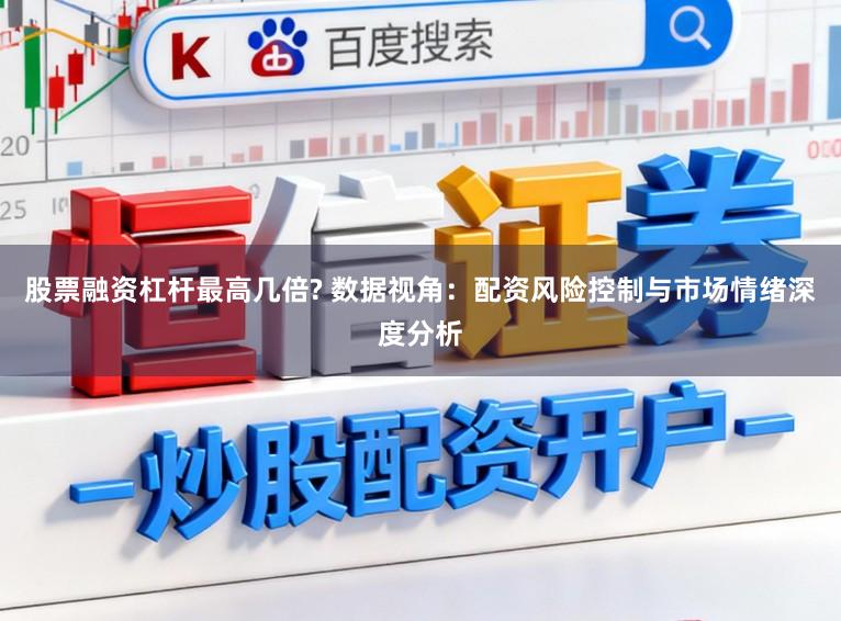 股票融资杠杆最高几倍? 数据视角：配资风险控制与市场情绪深度分析