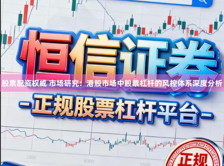 股票配资权威 市场研究：港股市场中股票杠杆的风控体系深度分析