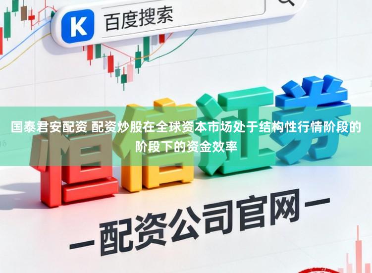国泰君安配资 配资炒股在全球资本市场处于结构性行情阶段的阶段下的资金效率