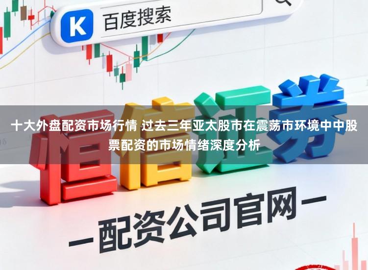 十大外盘配资市场行情 过去三年亚太股市在震荡市环境中中股票配资的市场情绪深度分析