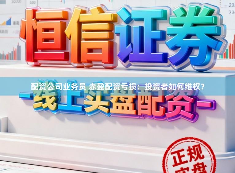 配资公司业务员 赤盈配资亏损：投资者如何维权？