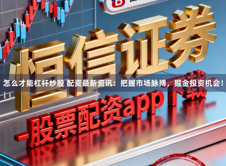 怎么才能杠杆炒股 配资最新资讯：把握市场脉搏，掘金投资机会！