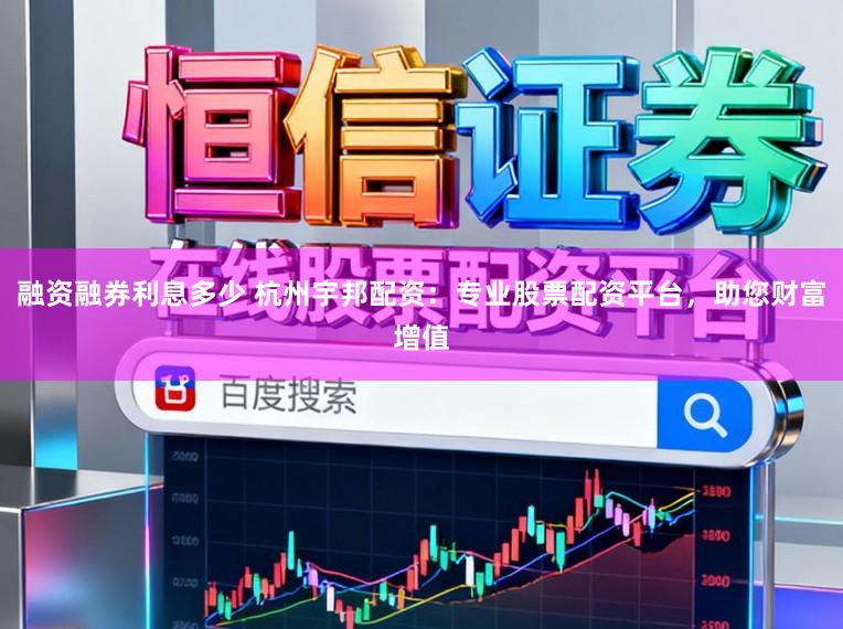 融资融券利息多少 杭州宇邦配资：专业股票配资平台，助您财富增值