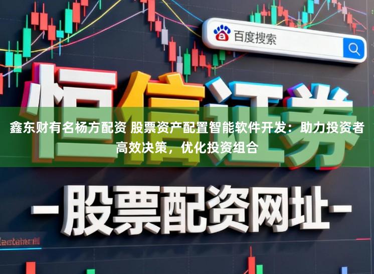 鑫东财有名杨方配资 股票资产配置智能软件开发：助力投资者高效决策，优化投资组合