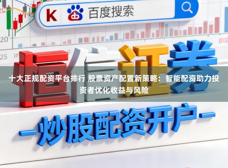 十大正规配资平台排行 股票资产配置新策略：智能配资助力投资者优化收益与风险