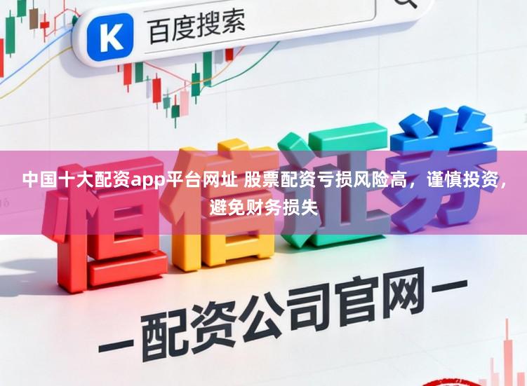 中国十大配资app平台网址 股票配资亏损风险高，谨慎投资，避免财务损失