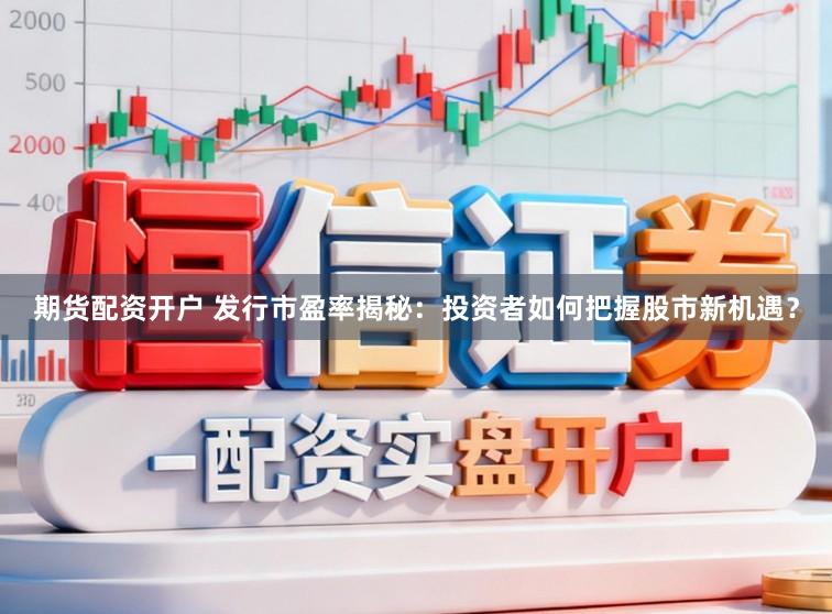 期货配资开户 发行市盈率揭秘：投资者如何把握股市新机遇？