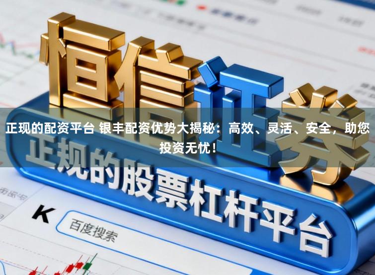 正现的配资平台 银丰配资优势大揭秘：高效、灵活、安全，助您投资无忧！